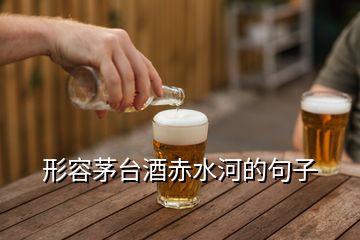 形容茅臺(tái)酒赤水河的句子