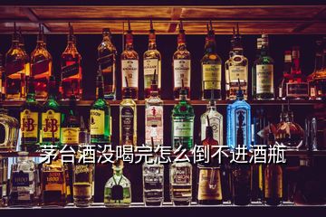 茅臺酒沒喝完怎么倒不進酒瓶