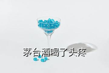 茅臺(tái)酒喝了頭疼