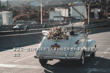 家里有一瓶15年前買的飛天茅臺(tái)標(biāo)簽中貴州茅臺(tái)酒是黑字金邊