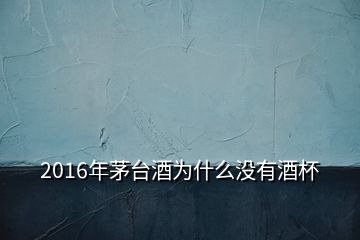 2016年茅臺酒為什么沒有酒杯