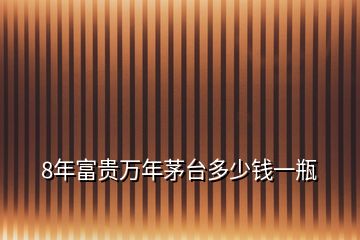 8年富貴萬年茅臺多少錢一瓶