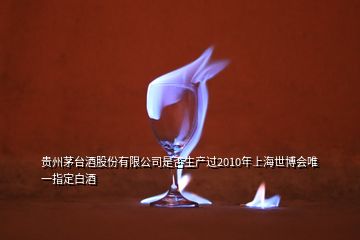 貴州茅臺(tái)酒股份有限公司是否生產(chǎn)過(guò)2010年上海世博會(huì)唯一指定白酒