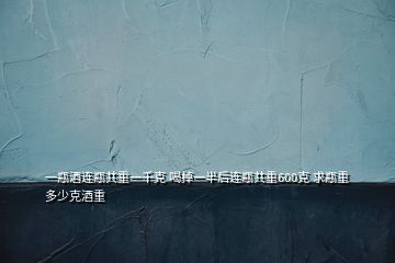 一瓶酒連瓶共重一千克 喝掉一半后連瓶共重600克 求瓶重多少克酒重