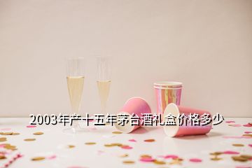 2003年產(chǎn)十五年茅臺(tái)酒禮盒價(jià)格多少