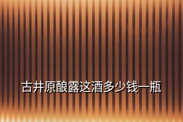 古井原釀露這酒多少錢一瓶