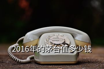 2016年的茅臺值多少錢