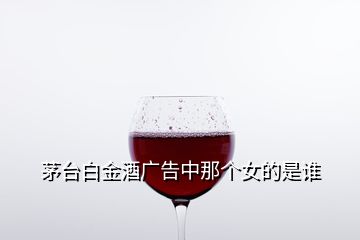 茅臺(tái)白金酒廣告中那個(gè)女的是誰(shuí)