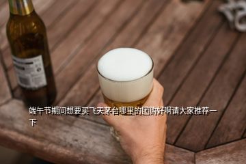 端午節(jié)期間想要買飛天茅臺(tái)哪里的團(tuán)購(gòu)好啊請(qǐng)大家推薦一下