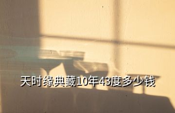 天時(shí)緣典藏10年43度多少錢