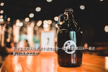 我學(xué)生黨昨天在瘋讀小說免費領(lǐng)一箱茅臺結(jié)果回頭一看還要198郵費怎么辦