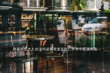 房屋拆遷大人合法嗎這事就發(fā)生在仁懷市中樞鎮(zhèn)兩路口