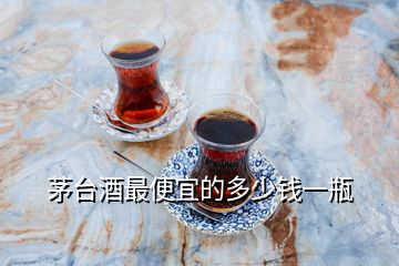 茅臺酒最便宜的多少錢一瓶