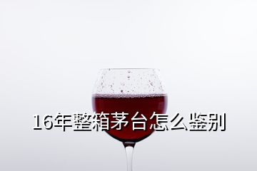 16年整箱茅臺(tái)怎么鑒別