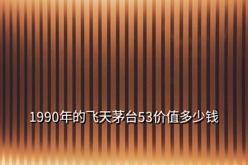 1990年的飛天茅臺(tái)53價(jià)值多少錢(qián)