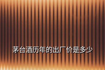 茅臺(tái)酒歷年的出廠(chǎng)價(jià)是多少