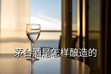 茅臺(tái)酒是怎樣釀造的