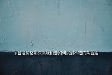 茅臺(tái)酒價(jià)格那么高我們要如何買到不錯(cuò)的醬香酒