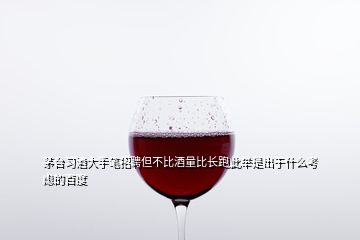 茅臺(tái)習(xí)酒大手筆招聘但不比酒量比長(zhǎng)跑此舉是出于什么考慮的百度