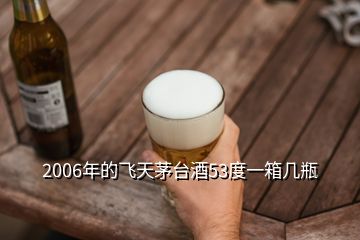 2006年的飛天茅臺酒53度一箱幾瓶