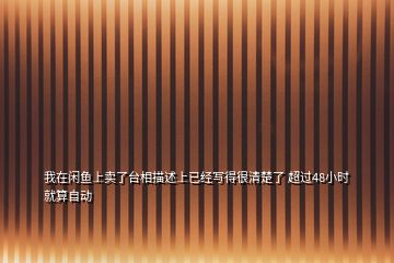 我在閑魚上賣了臺相描述上已經(jīng)寫得很清楚了 超過48小時(shí)就算自動(dòng)
