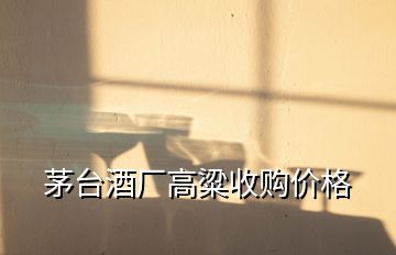 茅臺酒廠高粱收購價格