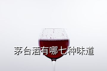 茅臺酒有哪七種味道