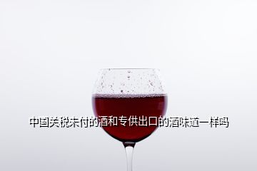 中國(guó)關(guān)稅未付的酒和專供出口的酒味道一樣嗎