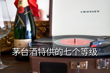 茅臺(tái)酒特供的七個(gè)等級(jí)