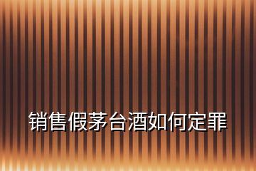 銷售假茅臺(tái)酒如何定罪