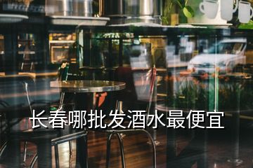 長(zhǎng)春哪批發(fā)酒水最便宜