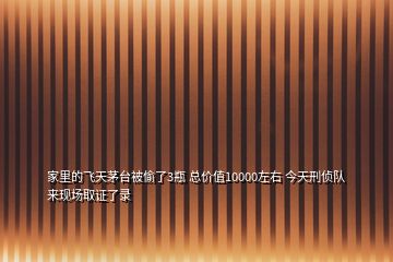 家里的飛天茅臺被偷了3瓶 總價(jià)值10000左右 今天刑偵隊(duì)來現(xiàn)場取證了錄