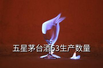 五星茅臺(tái)酒53生產(chǎn)數(shù)量
