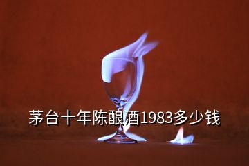 茅臺十年陳釀酒1983多少錢