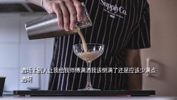 酒場(chǎng)上別人讓我給我?guī)煾禎M酒我該倒?jié)M了還是應(yīng)該少滿點(diǎn)酒啊