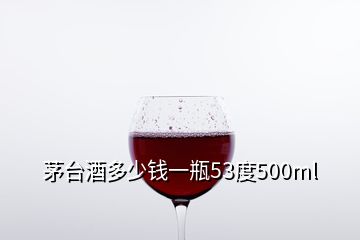 茅臺(tái)酒多少錢一瓶53度500ml