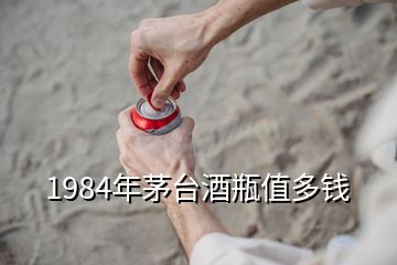 1984年茅臺酒瓶值多錢