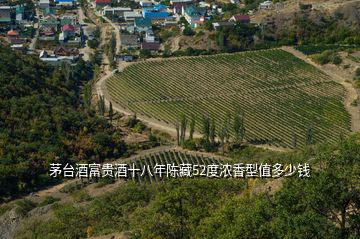 茅臺酒富貴酒十八年陳藏52度濃香型值多少錢