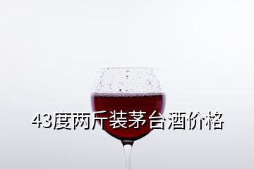 43度兩斤裝茅臺(tái)酒價(jià)格