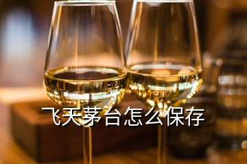 飛天茅臺(tái)怎么保存