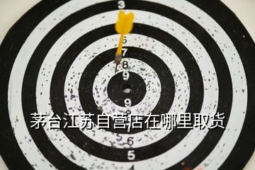 茅臺(tái)江蘇自營(yíng)店在哪里取貨