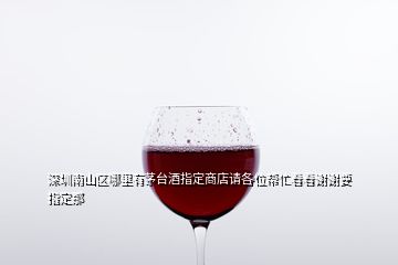 深圳南山區(qū)哪里有茅臺(tái)酒指定商店請(qǐng)各位幫忙看看謝謝要指定那