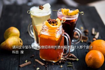 請(qǐng)問企業(yè)留存的準(zhǔn)備做招待用的酒水煙酒該計(jì)入那個(gè)會(huì)計(jì)科目  搜