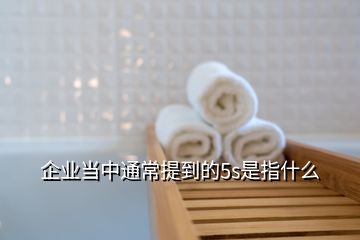 企業(yè)當(dāng)中通常提到的5s是指什么