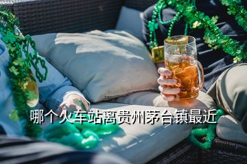 哪個火車站離貴州茅臺鎮(zhèn)最近