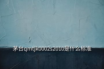 茅臺qmtjk0002s2010是什么標準