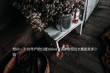 想問一下 91年產(chǎn)的53度500ml飛天茅臺現(xiàn)在大概能賣多少錢