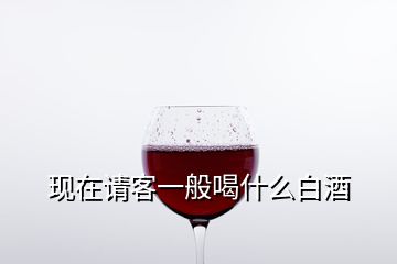 現(xiàn)在請客一般喝什么白酒