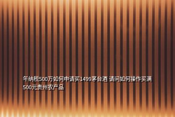 年納稅500萬如何申請買1499茅臺酒 請問如何操作買滿500元貴州農(nóng)產(chǎn)品