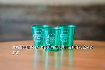 誰知道貴州茅臺習(xí)酒普天同慶財源廣進(jìn)15年禮盒裝多少錢